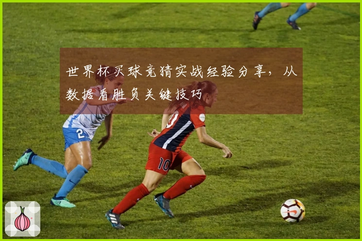 世界杯买球竞猜实战经验分享，从数据看胜负关键技巧