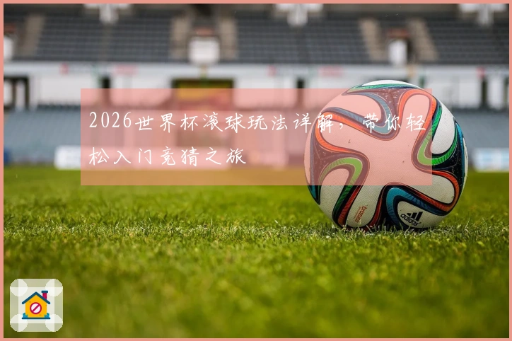 2026世界杯滚球玩法详解，带你轻松入门竞猜之旅