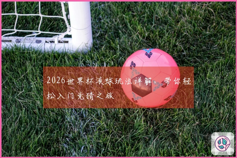 2026世界杯滚球玩法详解，带你轻松入门竞猜之旅
