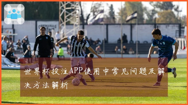 世界杯投注APP使用中常见问题及解决方法解析