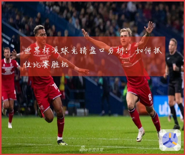 世界杯滚球竞猜盘口分析：如何抓住比赛胜机