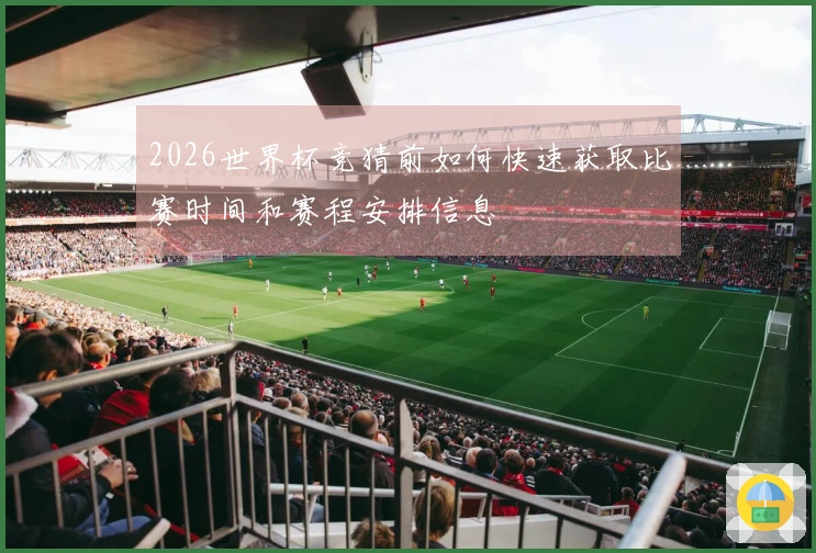 2026世界杯竞猜前如何快速获取比赛时间和赛程安排信息