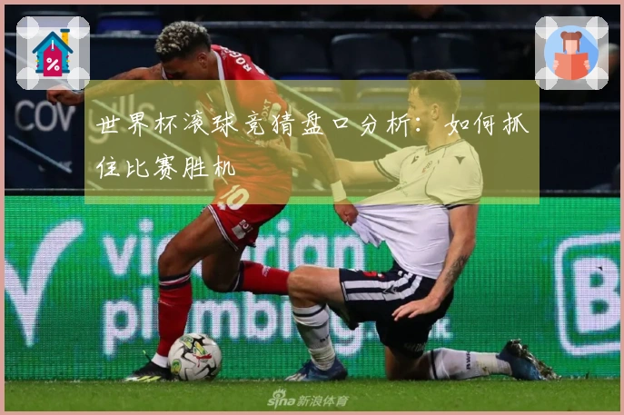 世界杯滚球竞猜盘口分析：如何抓住比赛胜机