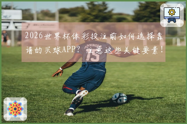 2026世界杯体彩投注前如何选择靠谱的买球APP？注意这些关键要素！