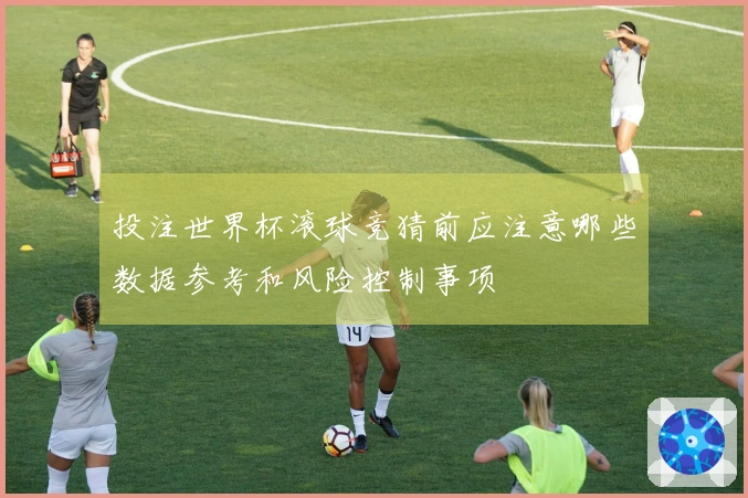 投注世界杯滚球竞猜前应注意哪些数据参考和风险控制事项