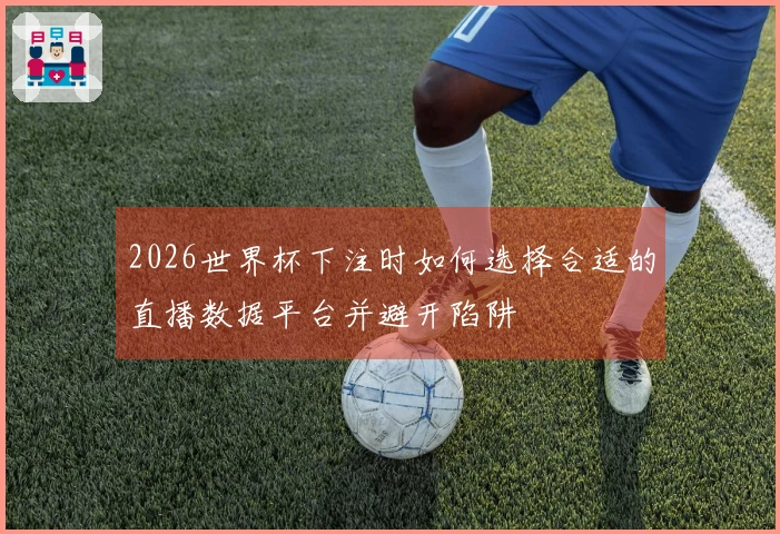 2026世界杯下注时如何选择合适的直播数据平台并避开陷阱