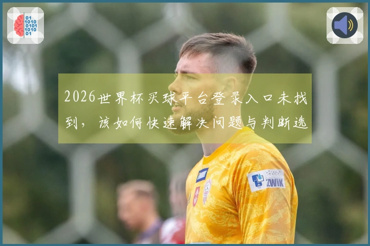 2026世界杯买球平台登录入口未找到，该如何快速解决问题与判断选择？